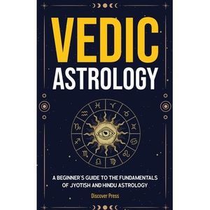 Vedic Astrology: A Beginner's Guide to the Fundamentals of Jyotish and Hindu Ast